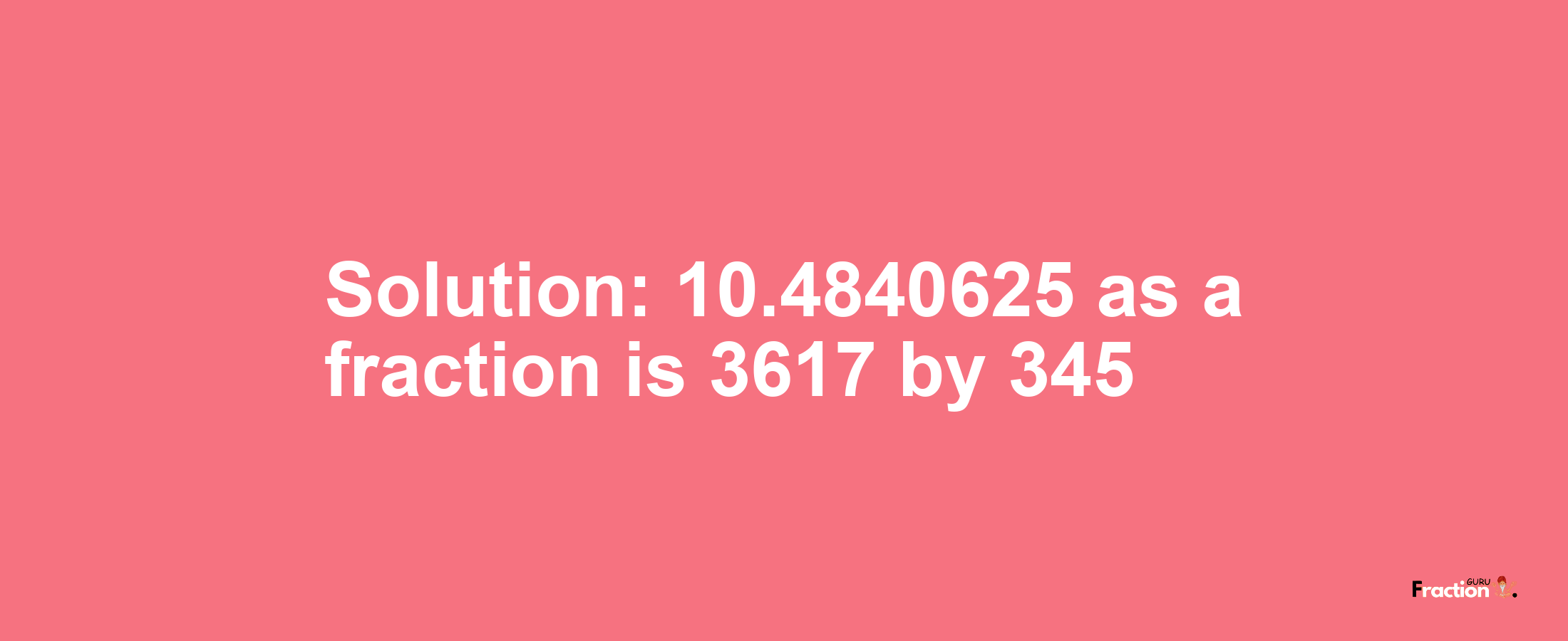 Solution:10.4840625 as a fraction is 3617/345